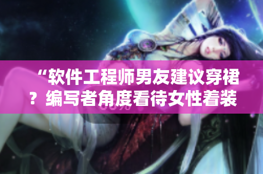 “软件工程师男友建议穿裙？编写者角度看待女性着装自由”