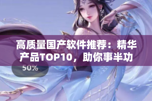 高质量国产软件推荐：精华产品TOP10，助你事半功倍！