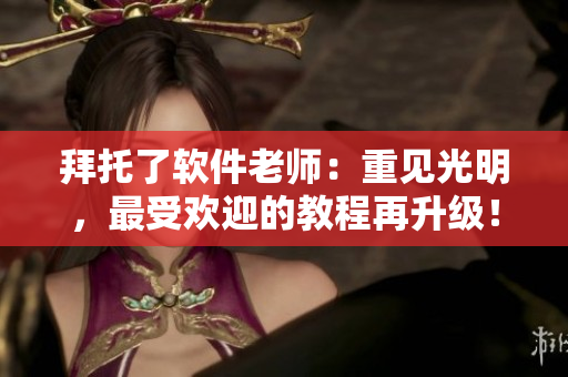 拜托了软件老师：重见光明，最受欢迎的教程再升级！
