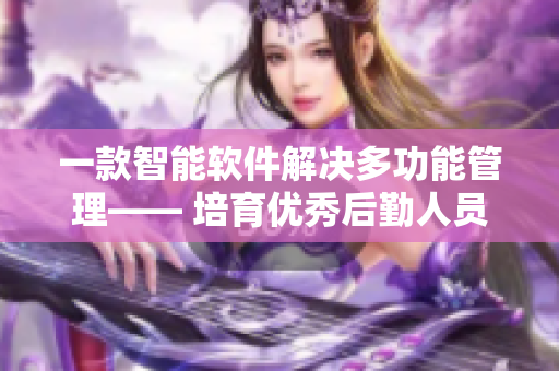 一款智能软件解决多功能管理—— 培育优秀后勤人员