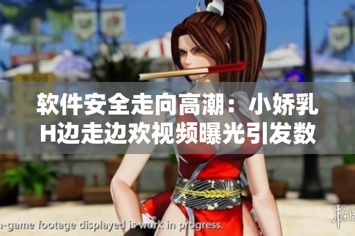 软件安全走向高潮：小娇乳H边走边欢视频曝光引发数据保护热议