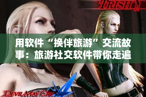 用软件“换伴旅游”交流故事：旅游社交软件带你走遍世界