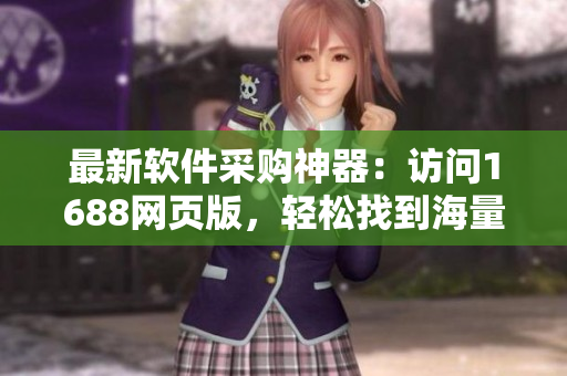 最新软件采购神器：访问1688网页版，轻松找到海量优质软件！