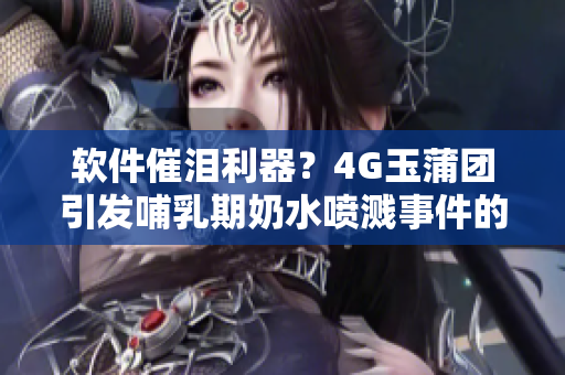软件催泪利器？4G玉蒲团引发哺乳期奶水喷溅事件的真相揭秘