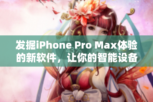 发掘iPhone Pro Max体验的新软件，让你的智能设备真正发挥价值