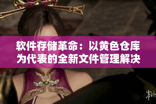 软件存储革命：以黄色仓库为代表的全新文件管理解决方案
