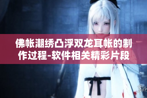 佛帐潮绣凸浮双龙耳帐的制作过程-软件相关精彩片段