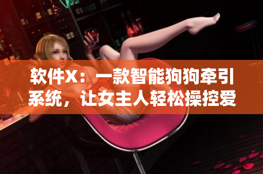 软件X：一款智能狗狗牵引系统，让女主人轻松操控爱宠行踪