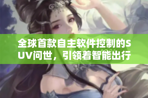 全球首款自主软件控制的SUV问世，引领着智能出行新时代