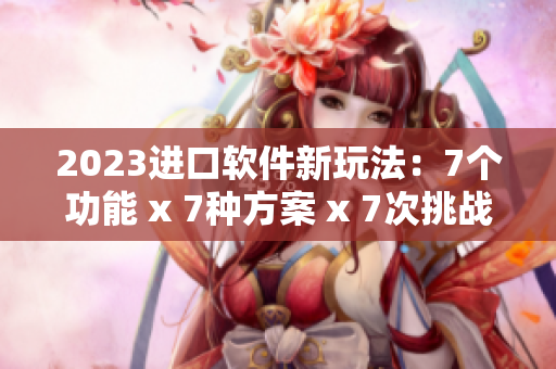2023进口软件新玩法：7个功能 x 7种方案 x 7次挑战