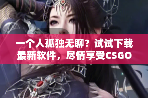 一个人孤独无聊？试试下载最新软件，尽情享受CSGO游戏！