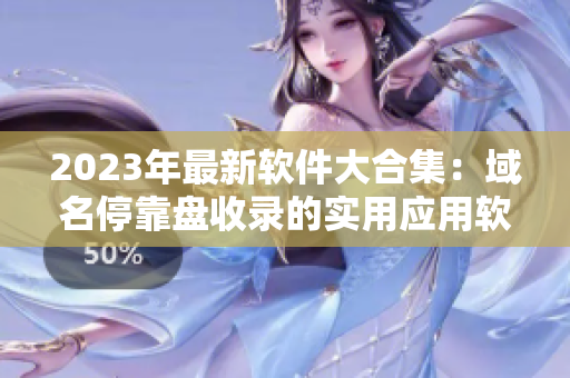 2023年最新软件大合集：域名停靠盘收录的实用应用软件全下载