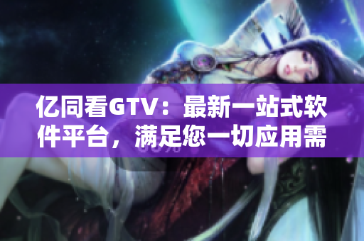 亿同看GTV：最新一站式软件平台，满足您一切应用需求！