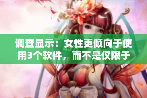 调查显示：女性更倾向于使用3个软件，而不是仅限于2个