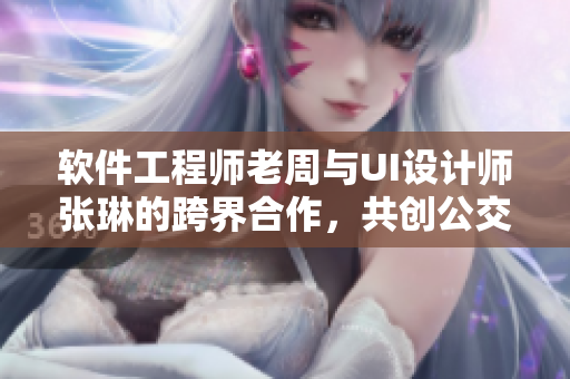 软件工程师老周与UI设计师张琳的跨界合作，共创公交车应用!