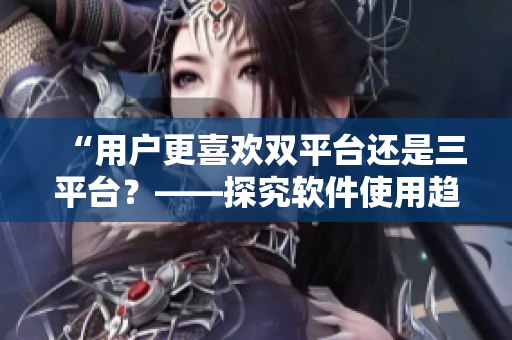 “用户更喜欢双平台还是三平台？——探究软件使用趋势”