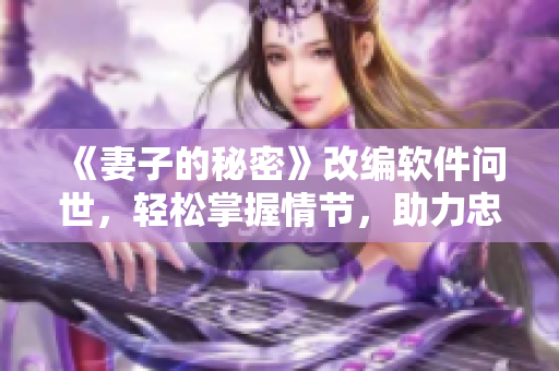 《妻子的秘密》改编软件问世，轻松掌握情节，助力忠实粉丝！