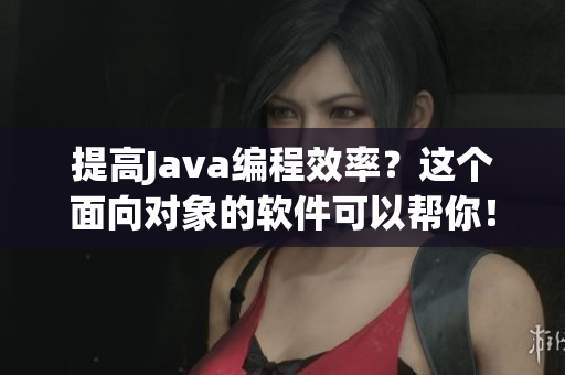 提高Java编程效率？这个面向对象的软件可以帮你！