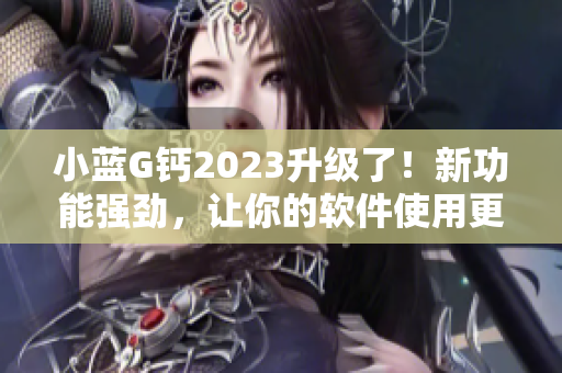 小蓝G钙2023升级了！新功能强劲，让你的软件使用更高效！