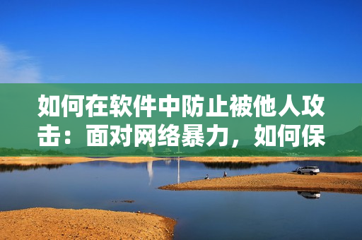 如何在软件中防止被他人攻击：面对网络暴力，如何保护自己？