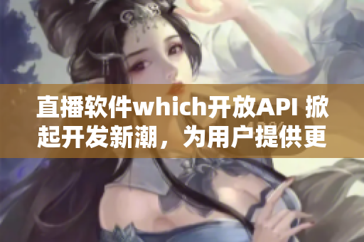 直播软件which开放API 掀起开发新潮，为用户提供更多玩法