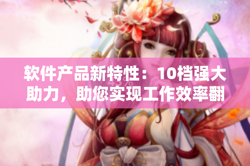 软件产品新特性：10档强大助力，助您实现工作效率翻倍！