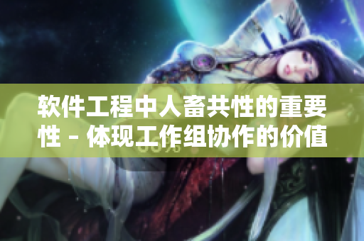 软件工程中人畜共性的重要性 – 体现工作组协作的价值