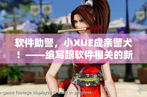 软件助警，小XUE成亲警犬！——编写跟软件相关的新闻报道