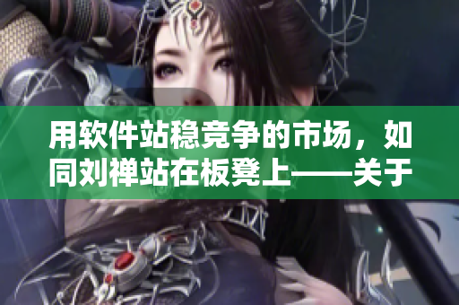 用软件站稳竞争的市场，如同刘禅站在板凳上——关于软件的领先地位