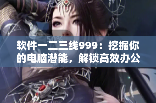 软件一二三线999：挖掘你的电脑潜能，解锁高效办公新境界