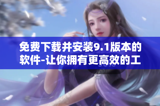 免费下载并安装9.1版本的软件-让你拥有更高效的工作体验
