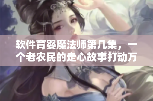 软件育婴魔法师第几集，一个老农民的走心故事打动万千观众