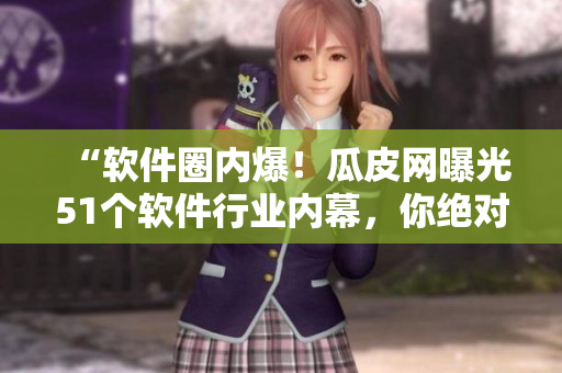 “软件圈内爆！瓜皮网曝光51个软件行业内幕，你绝对不能错过！”