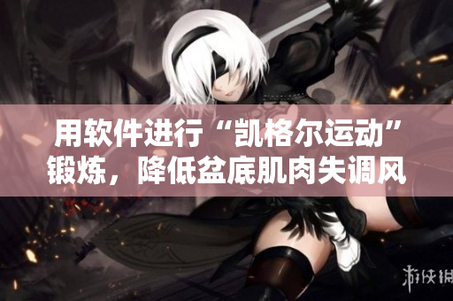 用软件进行“凯格尔运动”锻炼，降低盆底肌肉失调风险!