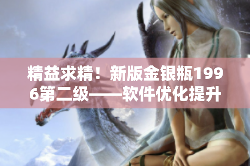 精益求精！新版金银瓶1996第二级——软件优化提升你的使用体验