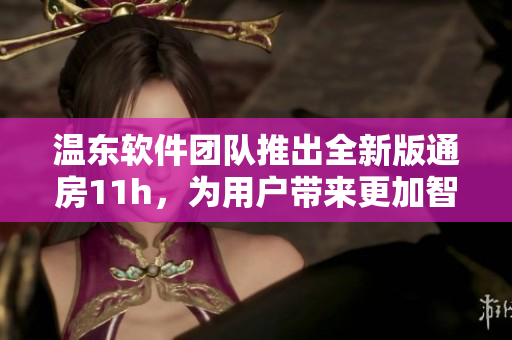 温东软件团队推出全新版通房11h，为用户带来更加智能的房产管理体验
