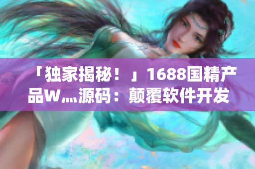 「独家揭秘！」1688国精产品W灬源码：颠覆软件开发传统！