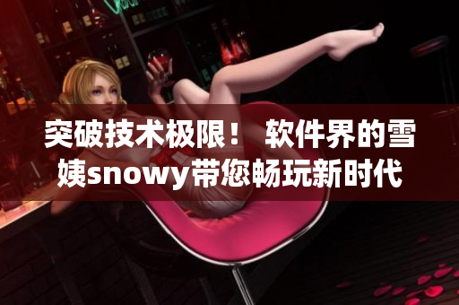 突破技术极限！ 软件界的雪姨snowy带您畅玩新时代