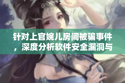 针对上官婉儿房间被骗事件，深度分析软件安全漏洞与用户保护切入点