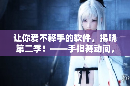 让你爱不释手的软件，揭晓第二季！——手指舞动间，感受软件魅力