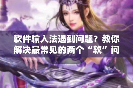 软件输入法遇到问题？教你解决最常见的两个“软”问题！