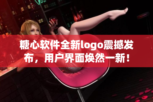 糖心软件全新logo震撼发布，用户界面焕然一新！