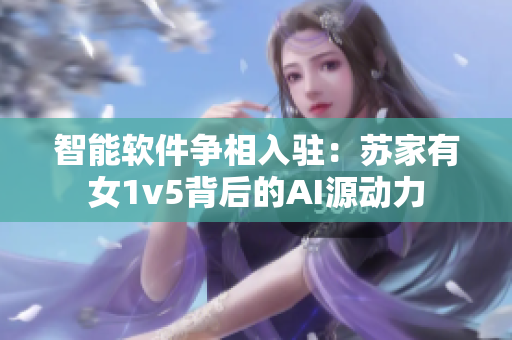 智能软件争相入驻：苏家有女1v5背后的AI源动力