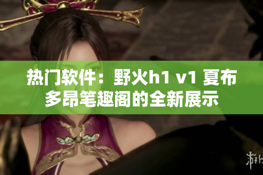 热门软件：野火h1 v1 夏布多昂笔趣阁的全新展示