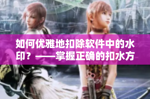 如何优雅地扣除软件中的水印？——掌握正确的扣水方法