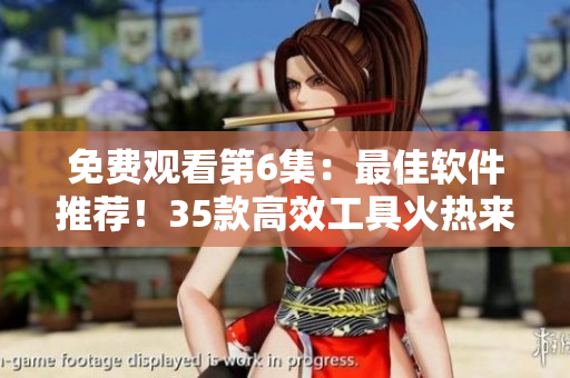 免费观看第6集：最佳软件推荐！35款高效工具火热来袭！
