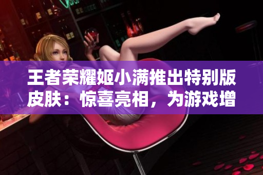 王者荣耀姬小满推出特别版皮肤：惊喜亮相，为游戏增添更多乐趣