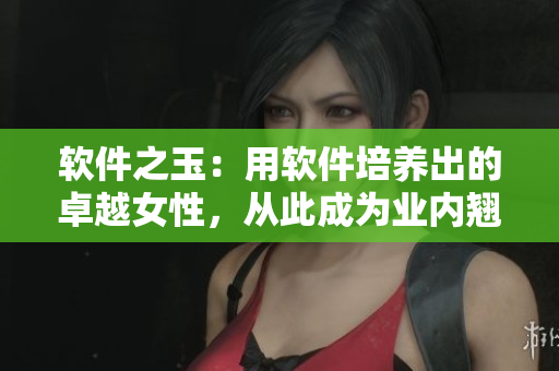 软件之玉：用软件培养出的卓越女性，从此成为业内翘楚！