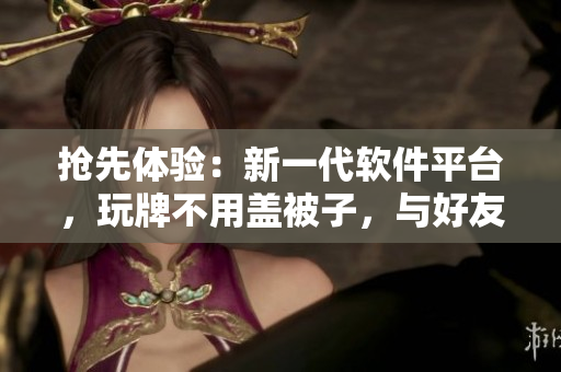 抢先体验：新一代软件平台，玩牌不用盖被子，与好友畅享拔萝卜的乐趣