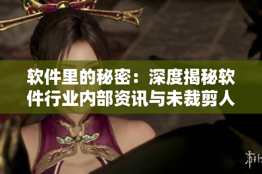 软件里的秘密：深度揭秘软件行业内部资讯与未裁剪人物故事